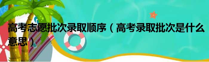高考志愿批次录取顺序（高考录取批次是什么意思）