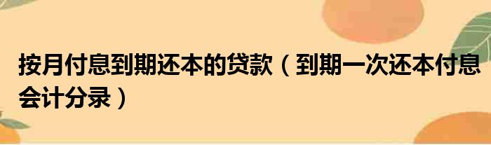 按月付息到期还本的贷款（到期一次还本付息会计分录）