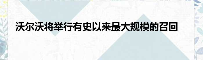沃尔沃将举行有史以来最大规模的召回