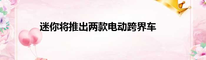 迷你将推出两款电动跨界车