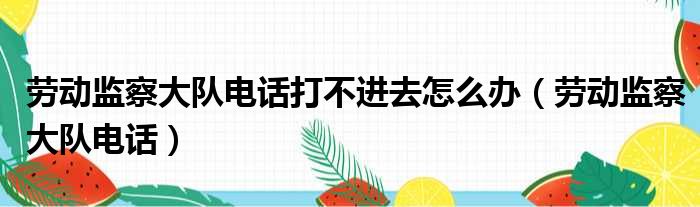 劳动监察大队电话打不进去怎么办（劳动监察大队电话）
