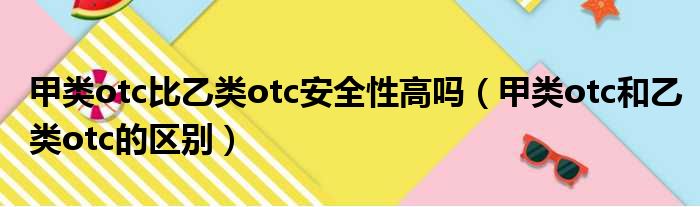 甲类otc比乙类otc安全性高吗（甲类otc和乙类otc的区别）