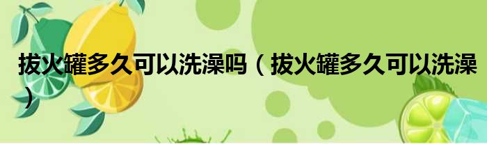 拔火罐多久可以洗澡吗（拔火罐多久可以洗澡）