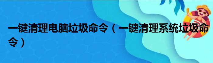 一键清理电脑垃圾命令（一键清理系统垃圾命令）