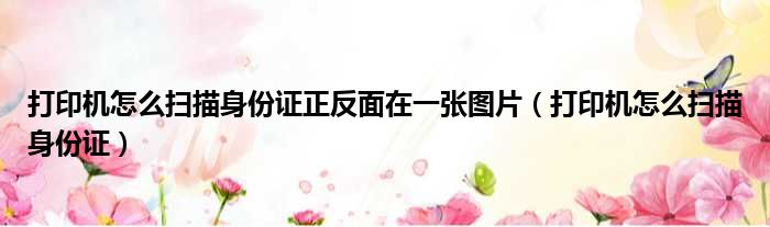 打印机怎么扫描身份证正反面在一张图片（打印机怎么扫描身份证）