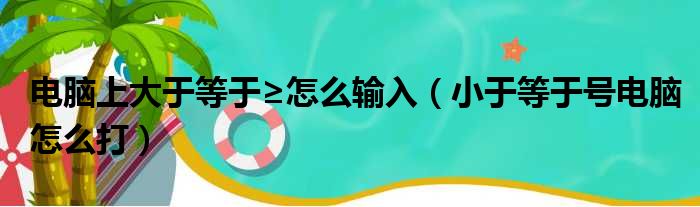 电脑上大于等于≥怎么输入（小于等于号电脑怎么打）