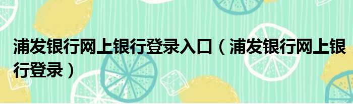 浦发银行网上银行登录入口（浦发银行网上银行登录）