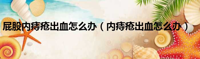 屁股内痔疮出血怎么办（内痔疮出血怎么办）