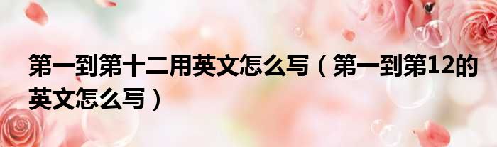 第一到第十二用英文怎么写（第一到第12的英文怎么写）