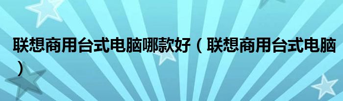 联想商用台式电脑哪款好（联想商用台式电脑）