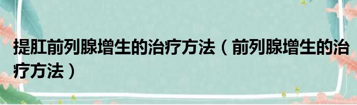 提肛前列腺增生的治疗方法（前列腺增生的治疗方法）