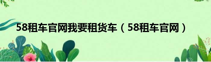 58租车官网我要租货车（58租车官网）