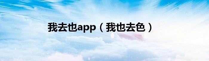 我去也app（我也去色）