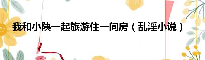 我和小䧅一起旅游住一间房（乱淫小说）