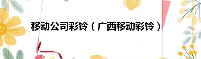 移动公司彩铃（广西移动彩铃）