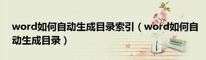 word如何自动生成目录索引（word如何自动生成目录）