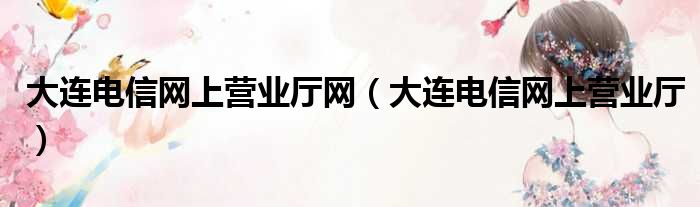 大连电信网上营业厅网（大连电信网上营业厅）