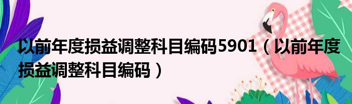 以前年度损益调整科目编码5901（以前年度损益调整科目编码）