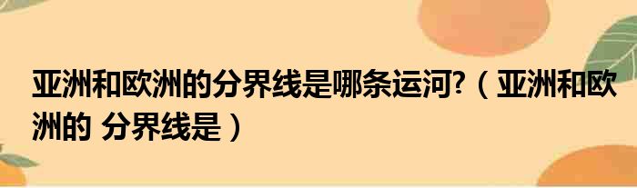 亚洲和欧洲的分界线是哪条运河?（亚洲和欧洲的 分界线是）