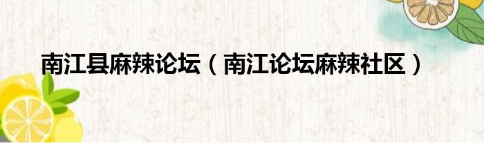 南江县麻辣论坛（南江论坛麻辣社区）