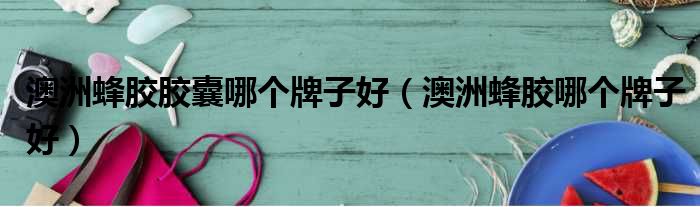 澳洲蜂胶胶囊哪个牌子好（澳洲蜂胶哪个牌子好）