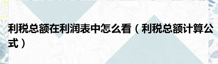 利税总额在利润表中怎么看（利税总额计算公式）