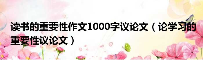 读书的重要性作文1000字议论文（论学习的重要性议论文）