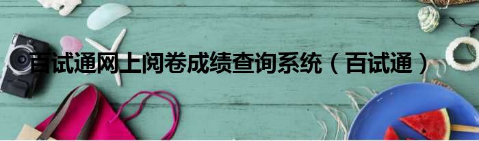百试通网上阅卷成绩查询系统（百试通）