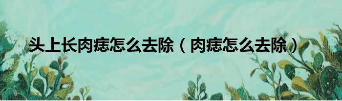 头上长肉痣怎么去除（肉痣怎么去除）