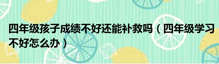四年级孩子成绩不好还能补救吗（四年级学习不好怎么办）