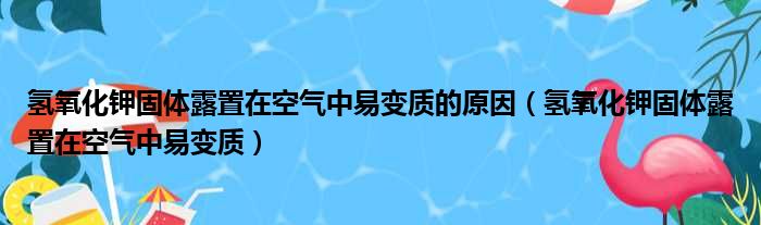 氢氧化钾固体露置在空气中易变质的原因（氢氧化钾固体露置在空气中易变质）
