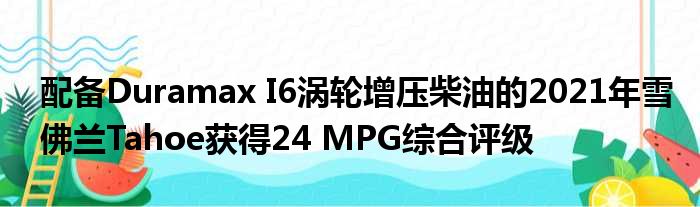 配备Duramax I6涡轮增压柴油的2021年雪佛兰Tahoe获得24 MPG综合评级