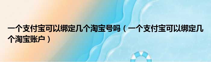 一个支付宝可以绑定几个淘宝号吗（一个支付宝可以绑定几个淘宝账户）