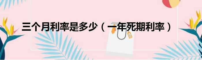 三个月利率是多少（一年死期利率）