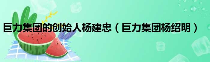 巨力集团的创始人杨建忠（巨力集团杨绍明）