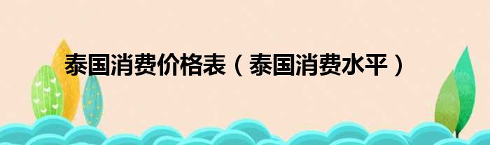 泰国消费价格表（泰国消费水平）