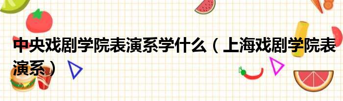 中央戏剧学院表演系学什么（上海戏剧学院表演系）