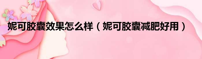 妮可胶囊效果怎么样（妮可胶囊减肥好用）
