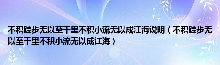 不积跬步无以至千里不积小流无以成江海说明（不积跬步无以至千里不积小流无以成江海）