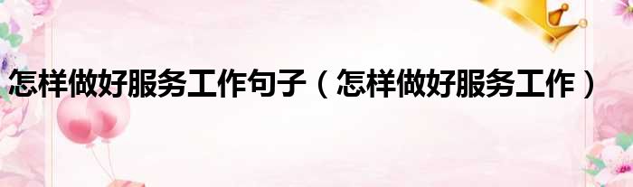 怎样做好服务工作句子（怎样做好服务工作）