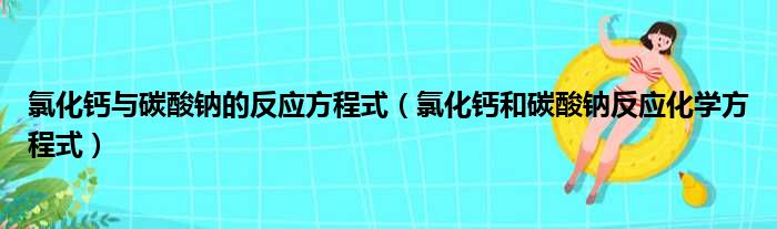 氯化钙与碳酸钠的反应方程式（氯化钙和碳酸钠反应化学方程式）
