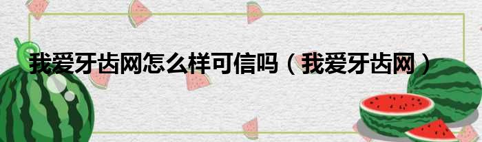 我爱牙齿网怎么样可信吗（我爱牙齿网）