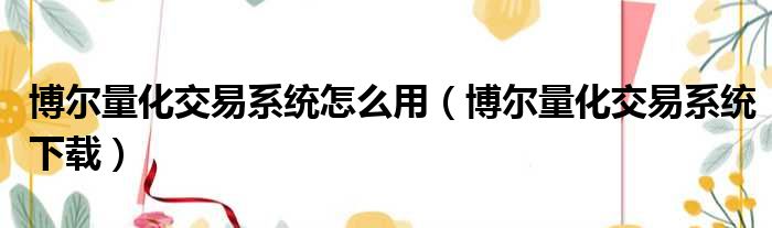 博尔量化交易系统怎么用（博尔量化交易系统下载）