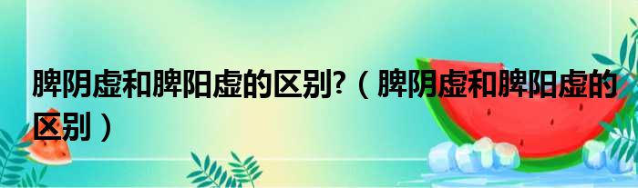 脾阴虚和脾阳虚的区别?（脾阴虚和脾阳虚的区别）