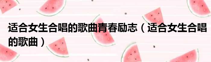 适合女生合唱的歌曲青春励志（适合女生合唱的歌曲）