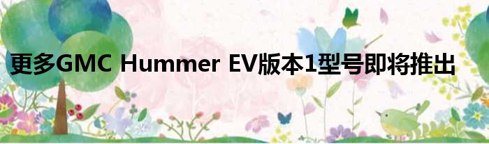 更多GMC Hummer EV版本1型号即将推出