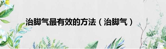 治脚气最有效的方法（治脚气）