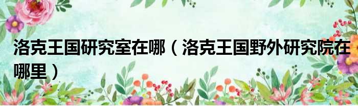洛克王国研究室在哪（洛克王国野外研究院在哪里）