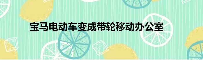 宝马电动车变成带轮移动办公室