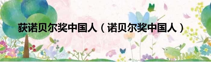 获诺贝尔奖中国人（诺贝尔奖中国人）